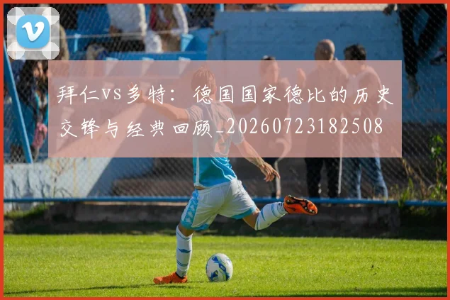 拜仁vs多特：德国国家德比的历史交锋与经典回顾_20260723182508