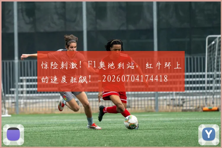 惊险刺激！F1奥地利站，红牛环上的速度狂飙！_20260704174418