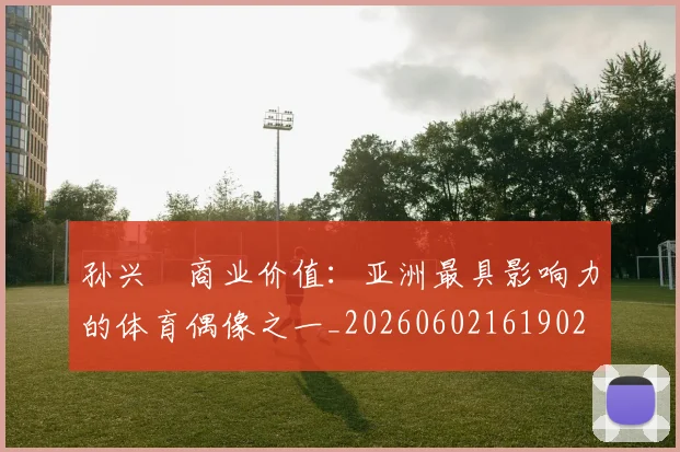 孙兴慜商业价值：亚洲最具影响力的体育偶像之一_20260602161902