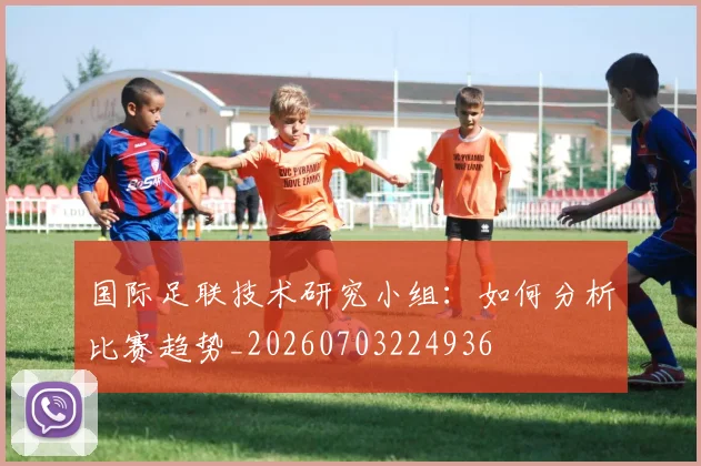 国际足联技术研究小组：如何分析比赛趋势_20260703224936