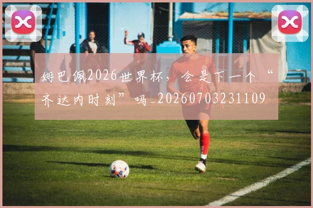姆巴佩2026世界杯，会是下一个“齐达内时刻”吗_20260703231109