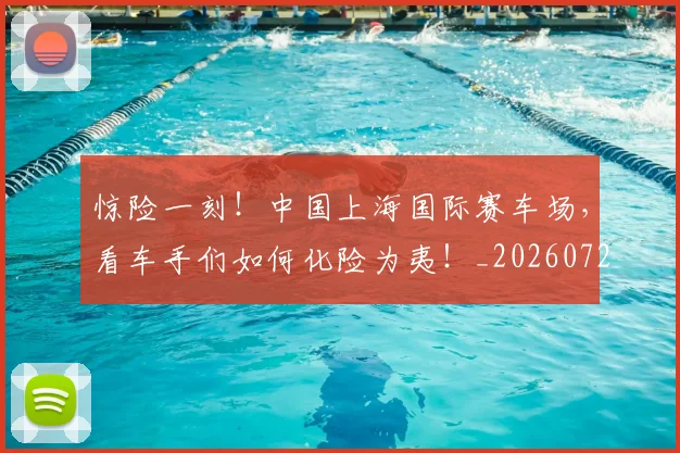 惊险一刻！中国上海国际赛车场，看车手们如何化险为夷！_20260723173129