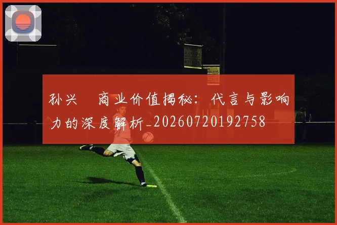 孙兴慜商业价值揭秘：代言与影响力的深度解析_20260720192758