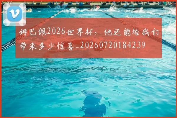 姆巴佩2026世界杯，他还能给我们带来多少惊喜_20260720184239