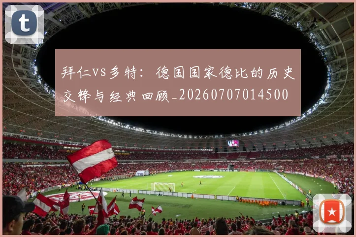 拜仁vs多特：德国国家德比的历史交锋与经典回顾_20260707014500