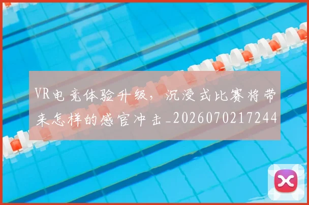 VR电竞体验升级,沉浸式比赛将带来怎样的感官冲击_20260702172447