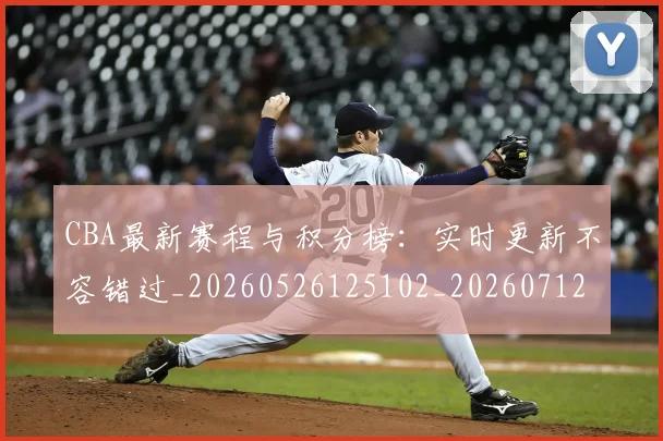 CBA最新赛程与积分榜：实时更新不容错过_20260526125102_20260712045507