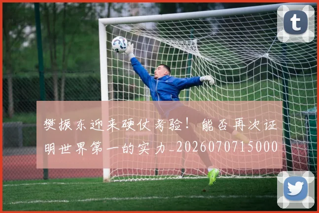 樊振东迎来硬仗考验!能否再次证明世界第一的实力_20260707150005