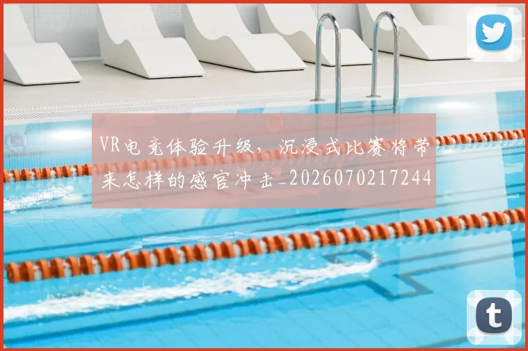 VR电竞体验升级,沉浸式比赛将带来怎样的感官冲击_20260702172447