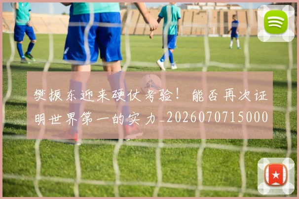 樊振东迎来硬仗考验！能否再次证明世界第一的实力_20260707150005_20260731183337