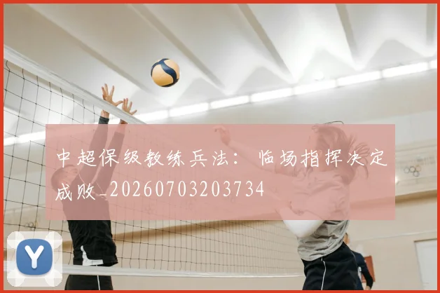 中超保级教练兵法：临场指挥决定成败_20260703203734