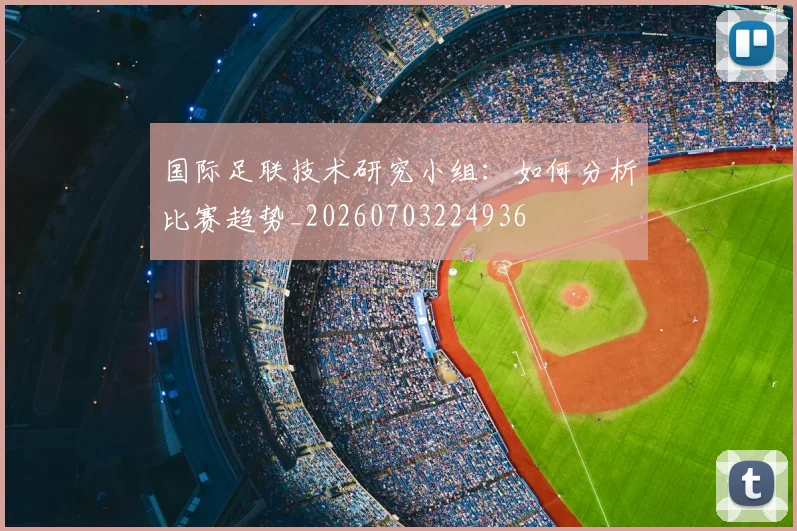 国际足联技术研究小组:如何分析比赛趋势_20260703224936