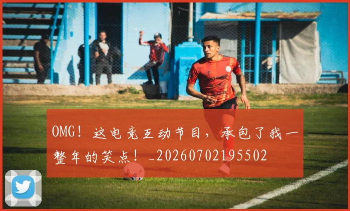 OMG！这电竞互动节目，承包了我一整年的笑点！_20260702195502