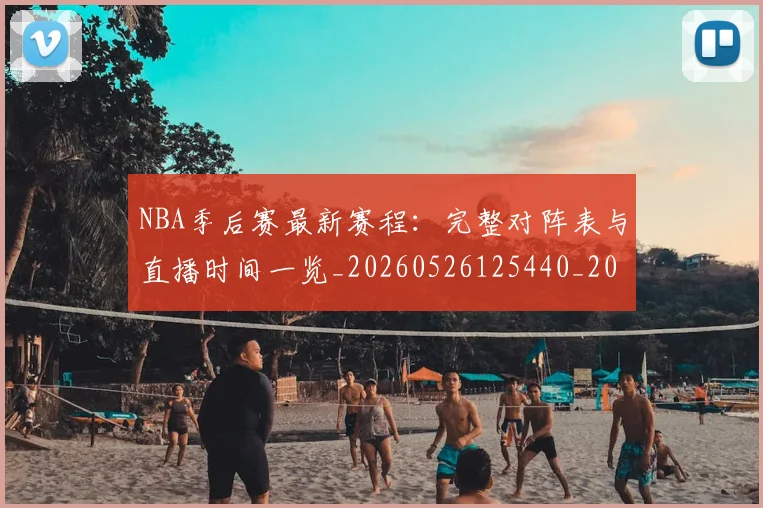 NBA季后赛最新赛程：完整对阵表与直播时间一览_20260526125440_20260714211927