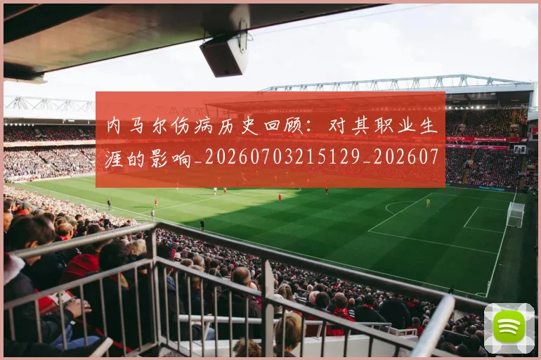 内马尔伤病历史回顾：对其职业生涯的影响_20260703215129_20260718004845
