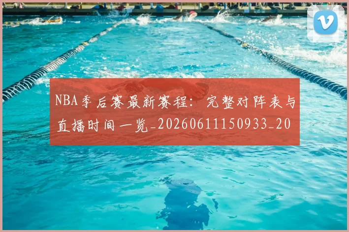 NBA季后赛最新赛程：完整对阵表与直播时间一览_20260611150933_20260702165136_20260714211930