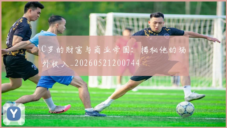 C罗的财富与商业帝国:揭秘他的场外收入_20260521200744