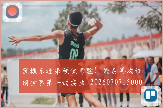 樊振东迎来硬仗考验!能否再次证明世界第一的实力_20260707150005_20260731183337