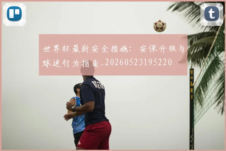 世界杯最新安全措施:安保升级与球迷行为指南_20260523195220