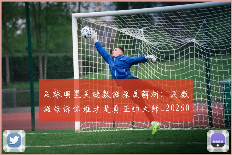足球明星关键数据深度解析:用数据告诉你谁才是真正的大师_20260624173207