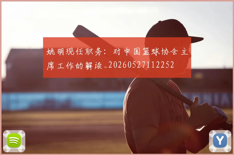 姚明现任职务：对中国篮球协会主席工作的解读_20260527112252