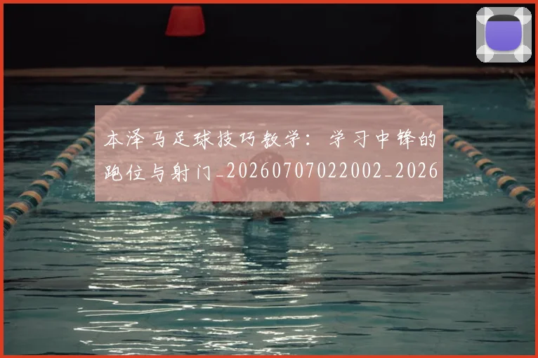 本泽马足球技巧教学:学习中锋的跑位与射门_20260707022002_20260731174616