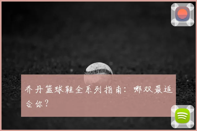 乔丹篮球鞋全系列指南：哪双最适合你？