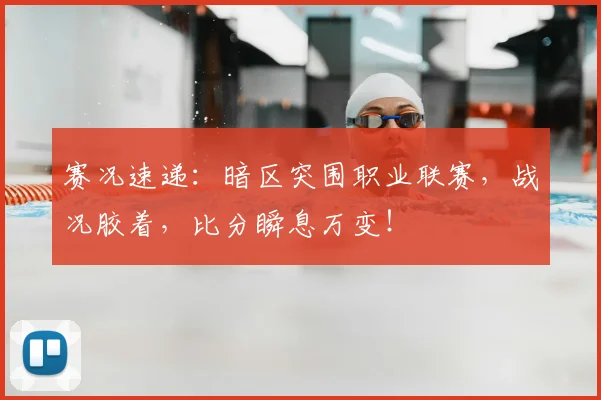 赛况速递:暗区突围职业联赛,战况胶着,比分瞬息万变!