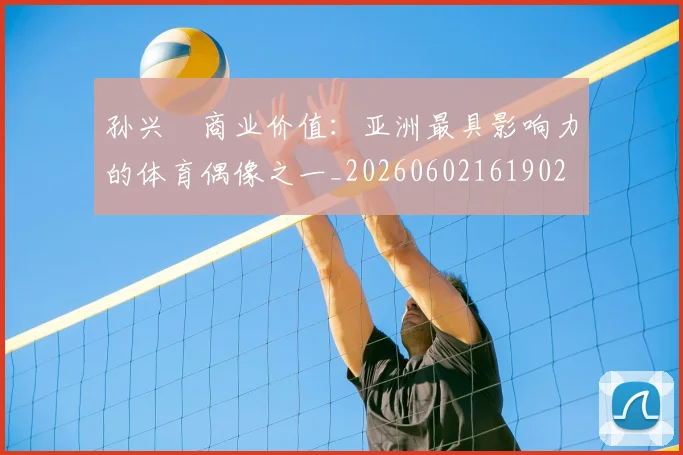 孙兴慜商业价值:亚洲最具影响力的体育偶像之一_20260602161902