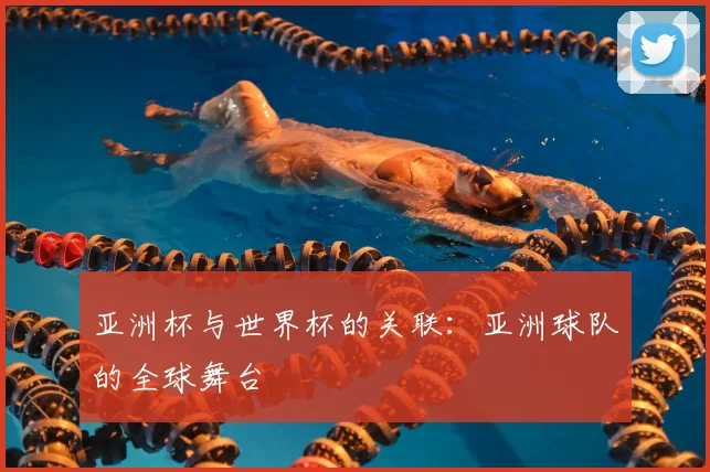 亚洲杯与世界杯的关联：亚洲球队的全球舞台