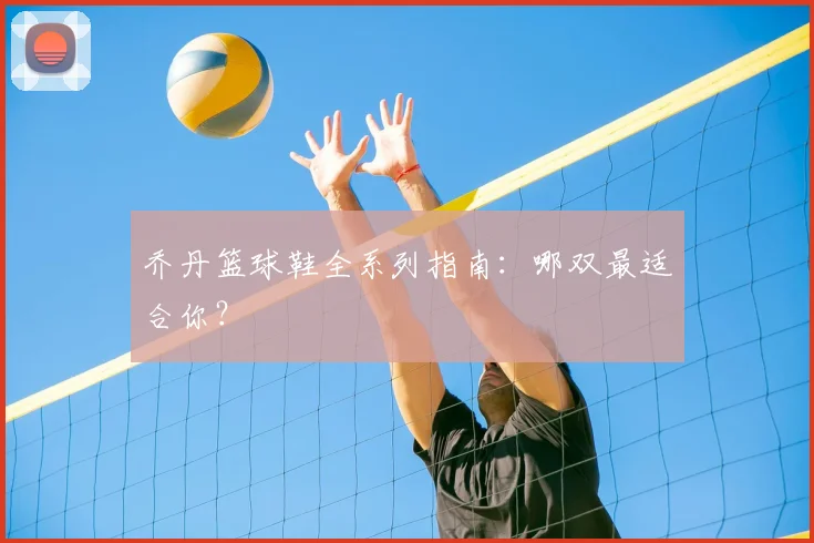 乔丹篮球鞋全系列指南:哪双最适合你?