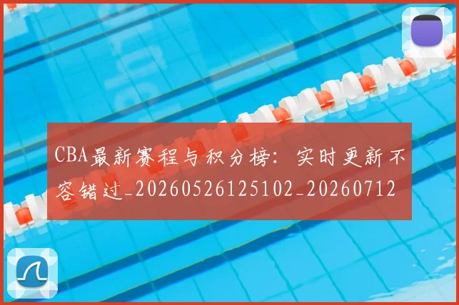 CBA最新赛程与积分榜:实时更新不容错过_20260526125102_20260712045507