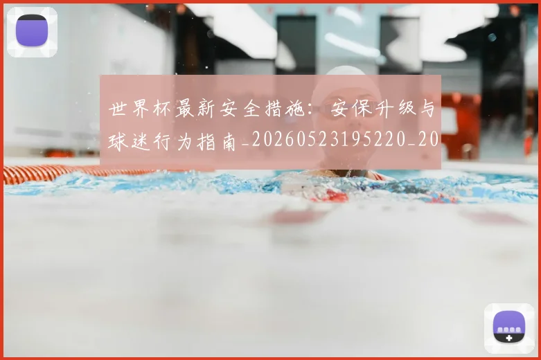 世界杯最新安全措施:安保升级与球迷行为指南_20260523195220_20260702174450_20260715191817