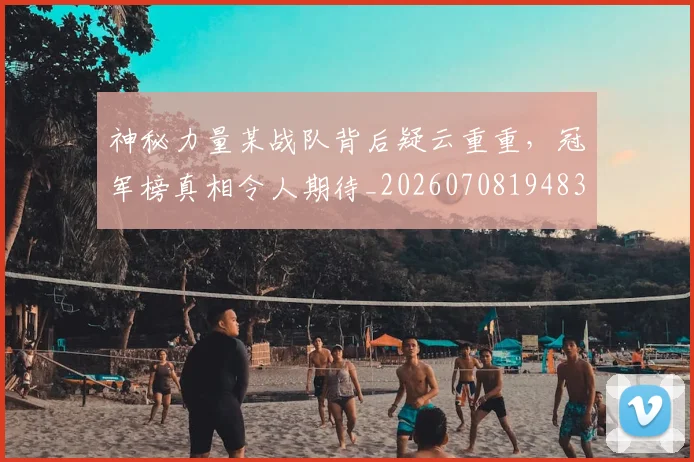 神秘力量某战队背后疑云重重，冠军榜真相令人期待_20260708194832