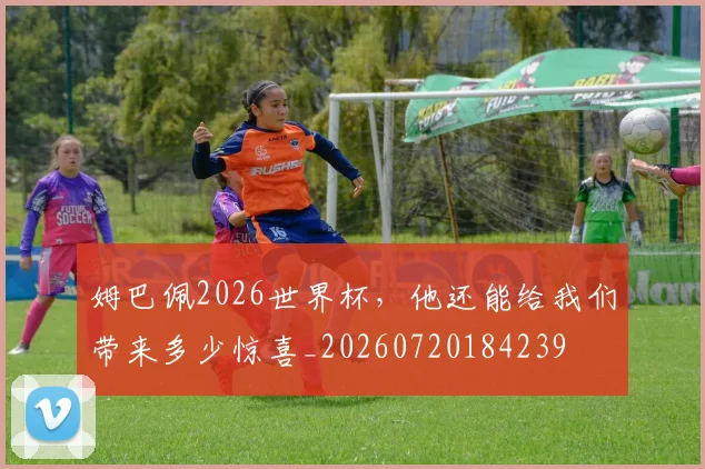姆巴佩2026世界杯,他还能给我们带来多少惊喜_20260720184239