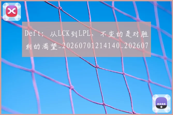 Deft：从LCK到LPL，不变的是对胜利的渴望_20260701214140_20260713232845