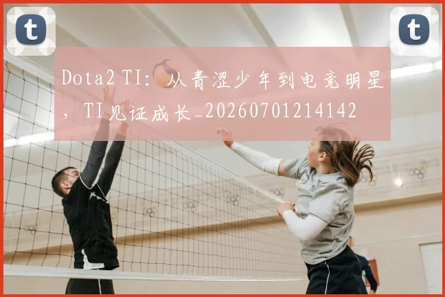 Dota2 TI:从青涩少年到电竞明星,TI见证成长_20260701214142