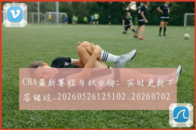 CBA最新赛程与积分榜：实时更新不容错过_20260526125102_20260702164159
