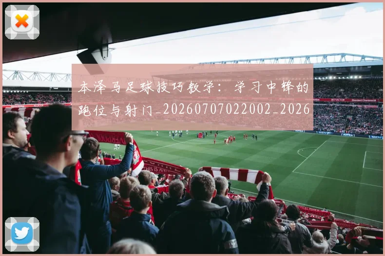 本泽马足球技巧教学:学习中锋的跑位与射门_20260707022002_20260731174616