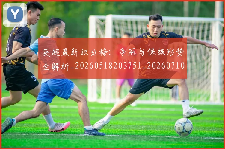 英超最新积分榜:争冠与保级形势全解析_20260518203751_20260710005510