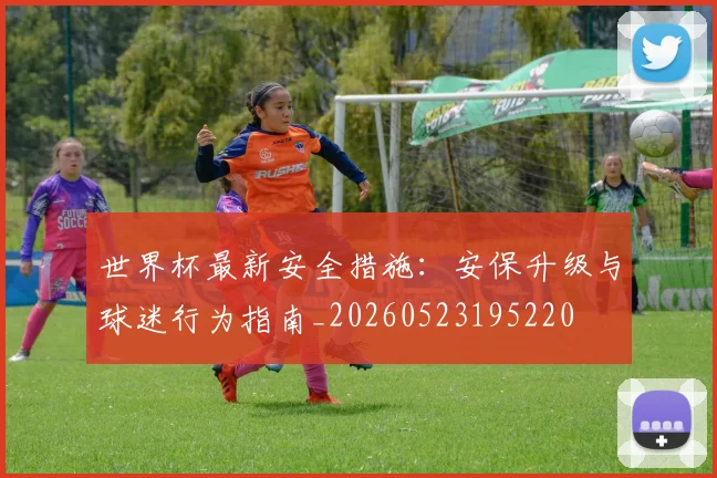 世界杯最新安全措施:安保升级与球迷行为指南_20260523195220