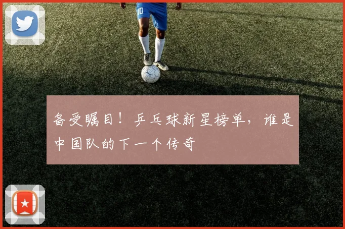备受瞩目!乒乓球新星榜单,谁是中国队的下一个传奇