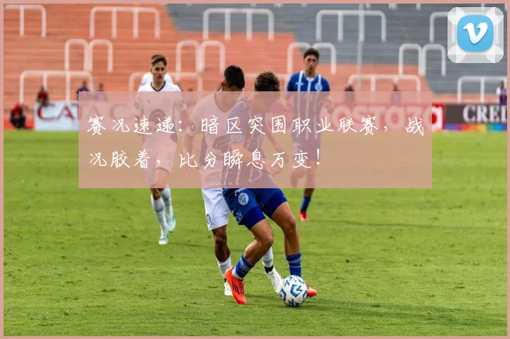 赛况速递：暗区突围职业联赛，战况胶着，比分瞬息万变！