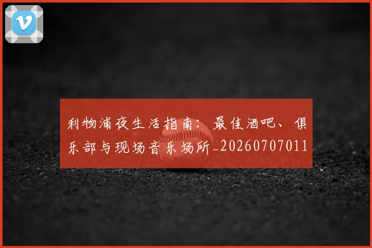 利物浦夜生活指南：最佳酒吧、俱乐部与现场音乐场所_20260707011914