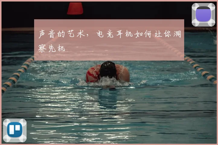 声音的艺术，电竞耳机如何让你洞察先机