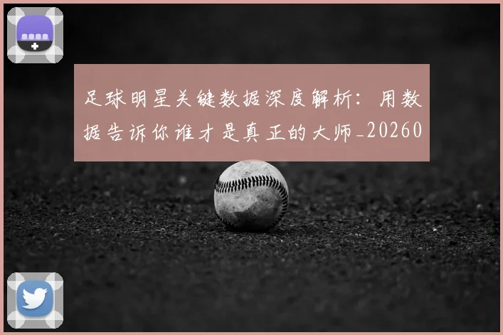 足球明星关键数据深度解析:用数据告诉你谁才是真正的大师_20260529200812