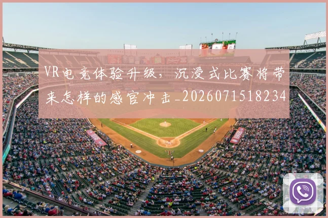 VR电竞体验升级，沉浸式比赛将带来怎样的感官冲击_20260715182349