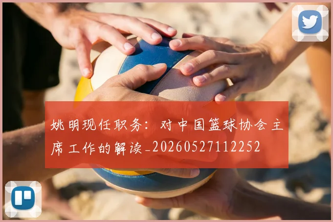 姚明现任职务:对中国篮球协会主席工作的解读_20260527112252