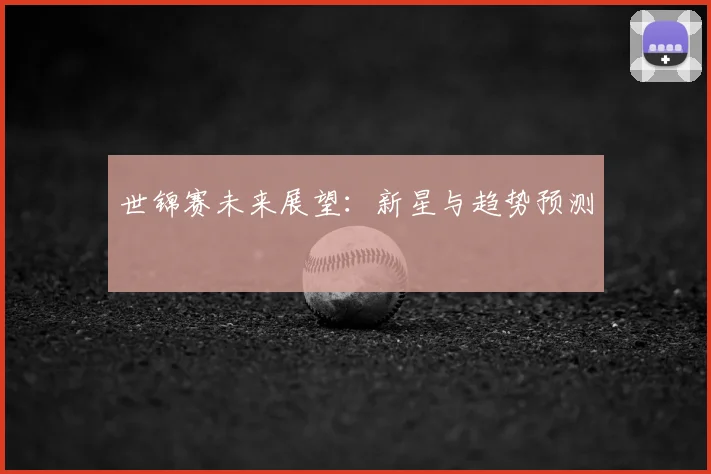 世锦赛未来展望：新星与趋势预测