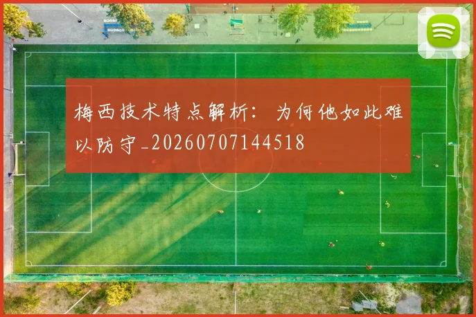 梅西技术特点解析：为何他如此难以防守_20260707144518
